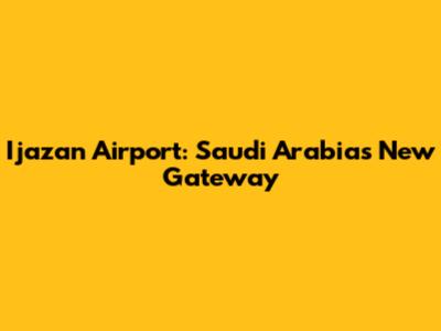 Ijazan Airport: Saudi Arabia's New Gateway