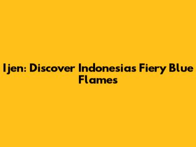 Ijen: Discover Indonesia's Fiery Blue Flames
