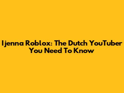 Ijenna Roblox: The Dutch YouTuber You Need To Know