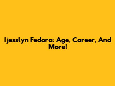 Ijesslyn Fedora: Age, Career, And More!