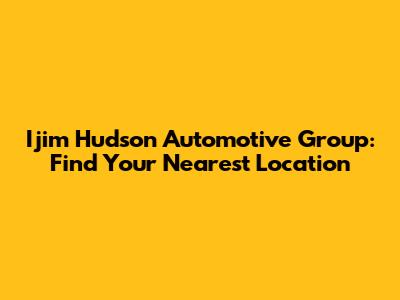 Ijim Hudson Automotive Group: Find Your Nearest Location