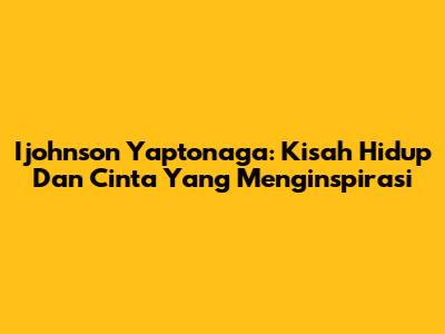 Ijohnson Yaptonaga: Kisah Hidup Dan Cinta Yang Menginspirasi