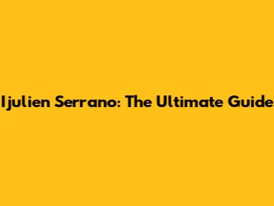 Ijulien Serrano: The Ultimate Guide