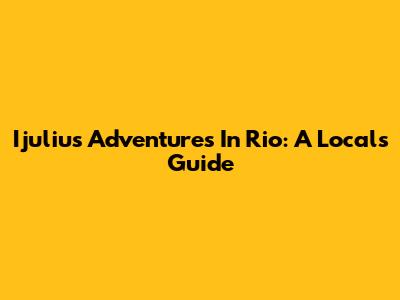 Ijulius' Adventures In Rio: A Local's Guide