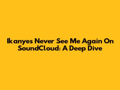 Ikanye's "Never See Me Again" On SoundCloud: A Deep Dive