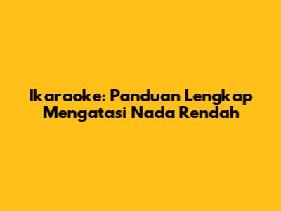 Ikaraoke: Panduan Lengkap Mengatasi Nada Rendah
