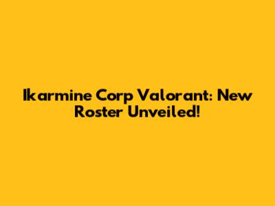 Ikarmine Corp Valorant: New Roster Unveiled!