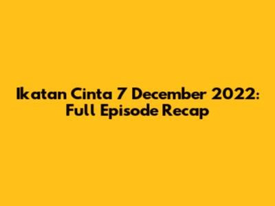 Ikatan Cinta 7 December 2022: Full Episode Recap