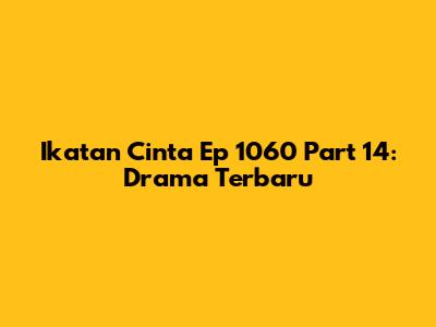 Ikatan Cinta Ep 1060 Part 14: Drama Terbaru