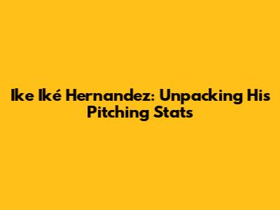 Ike Iké Hernandez: Unpacking His Pitching Stats