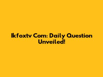 Ikfoxtv Com: Daily Question Unveiled!