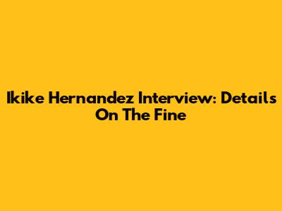 Ikike Hernandez Interview: Details On The Fine
