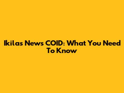 Ikilas News COID: What You Need To Know