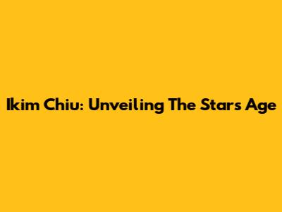 Ikim Chiu: Unveiling The Star's Age