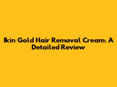 Ikin Gold Hair Removal Cream: A Detailed Review