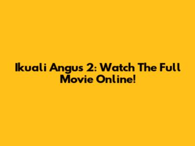 Ikuali Angus 2: Watch The Full Movie Online!
