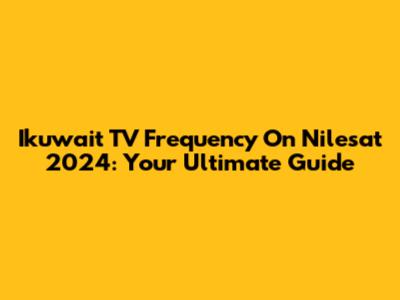 Ikuwait TV Frequency On Nilesat 2024: Your Ultimate Guide