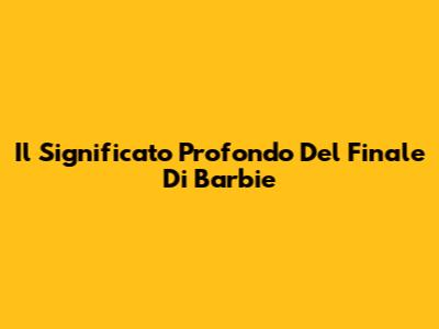 Il Significato Profondo Del Finale Di Barbie