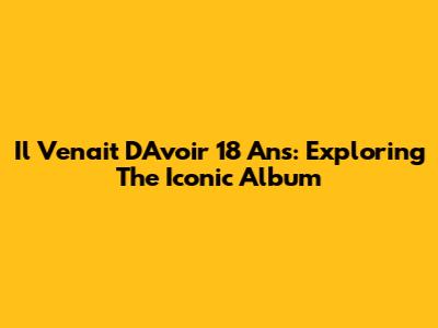 Il Venait D'Avoir 18 Ans: Exploring The Iconic Album