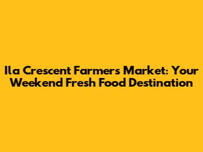 Ila Crescent Farmers Market: Your Weekend Fresh Food Destination