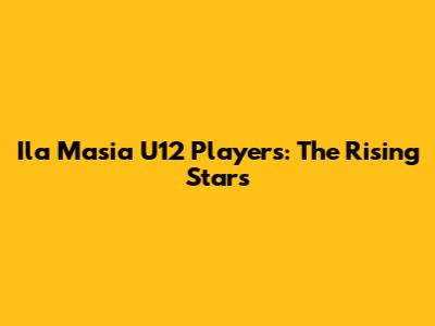 Ila Masia U12 Players: The Rising Stars