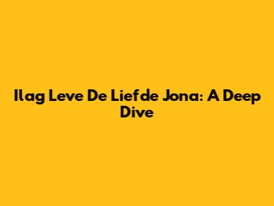 Ilag Leve De Liefde Jona: A Deep Dive