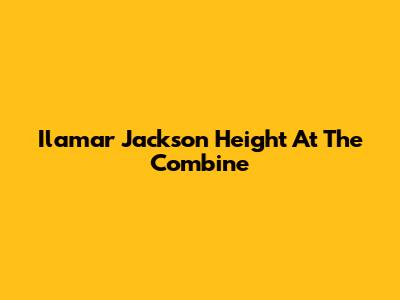 Ilamar Jackson Height At The Combine