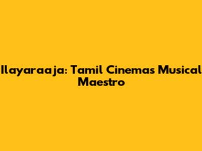 Ilayaraaja: Tamil Cinema's Musical Maestro