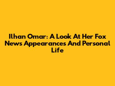 Ilhan Omar: A Look At Her Fox News Appearances And Personal Life