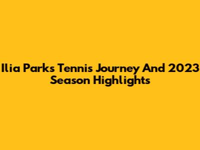 Ilia Parks Tennis Journey And 2023 Season Highlights