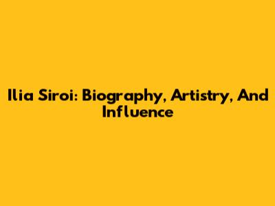 Ilia Siroi: Biography, Artistry, And Influence