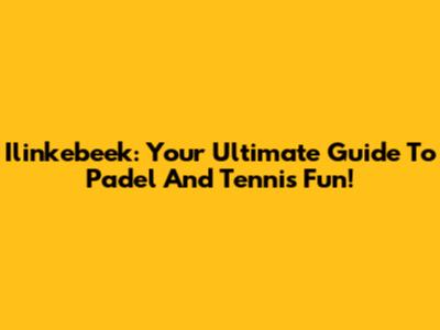 Ilinkebeek: Your Ultimate Guide To Padel And Tennis Fun!