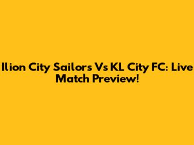 Ilion City Sailors Vs KL City FC: Live Match Preview!