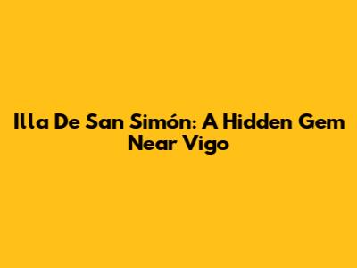 Illa De San Simón: A Hidden Gem Near Vigo