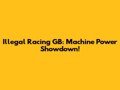Illegal Racing GB: Machine Power Showdown!