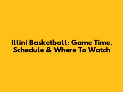 Illini Basketball: Game Time, Schedule & Where To Watch