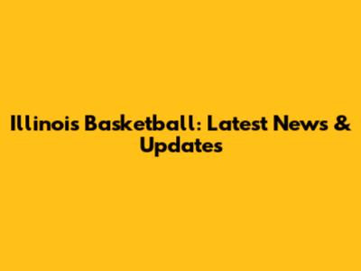 Illinois Basketball: Latest News & Updates