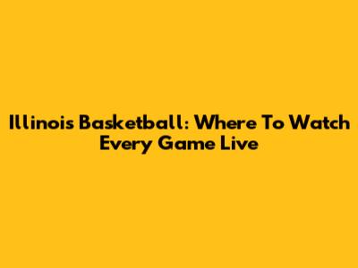 Illinois Basketball: Where To Watch Every Game Live