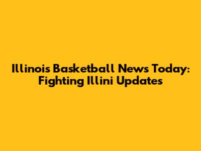 Illinois Basketball News Today: Fighting Illini Updates