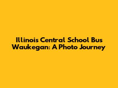 Illinois Central School Bus Waukegan: A Photo Journey