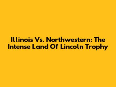 Illinois Vs. Northwestern: The Intense Land Of Lincoln Trophy