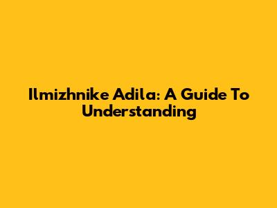 Ilmizhnike Adila: A Guide To Understanding