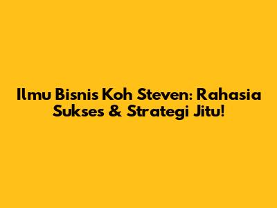 Ilmu Bisnis Koh Steven: Rahasia Sukses & Strategi Jitu!