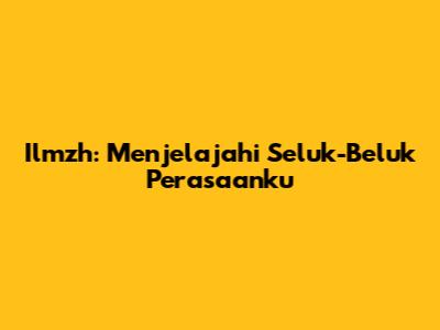 Ilmzh: Menjelajahi Seluk-Beluk Perasaanku