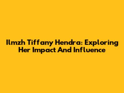 Ilmzh Tiffany Hendra: Exploring Her Impact And Influence