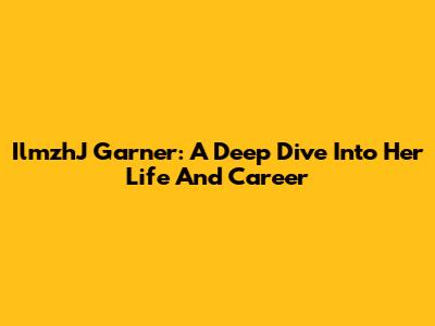 IlmzhJ Garner: A Deep Dive Into Her Life And Career