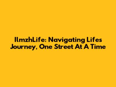 IlmzhLife: Navigating Life's Journey, One Street At A Time