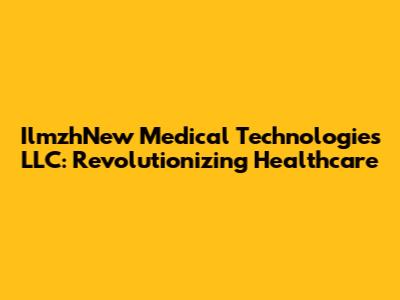 IlmzhNew Medical Technologies LLC: Revolutionizing Healthcare