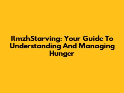 IlmzhStarving: Your Guide To Understanding And Managing Hunger