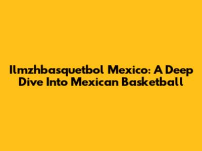 Ilmzhbasquetbol Mexico: A Deep Dive Into Mexican Basketball